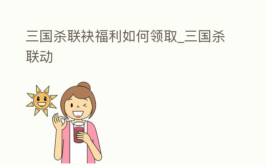 三國殺聯袂福利如何領取_三國殺聯動