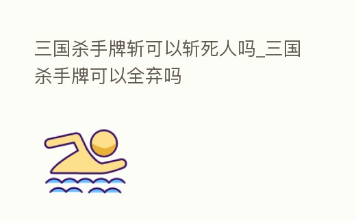 三國(guó)殺手牌斬可以斬死人嗎_三國(guó)殺手牌可以全棄嗎