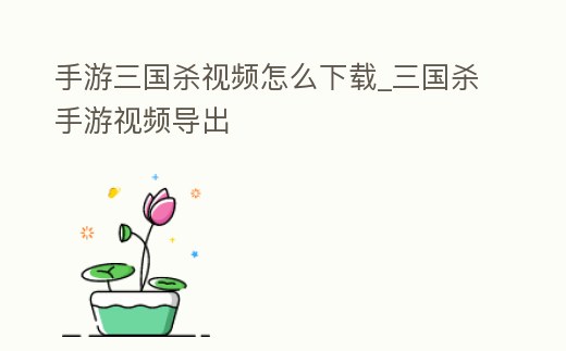 手游三國殺視頻怎么下載_三國殺手游視頻導(dǎo)出