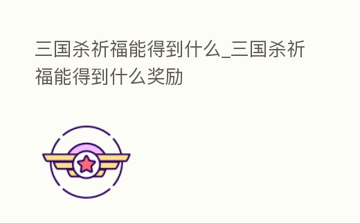 三國殺祈福能得到什么_三國殺祈福能得到什么獎勵