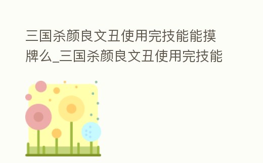 三國殺顏良文丑使用完技能能摸牌么_三國殺顏良文丑使用完技能能摸牌么嘛