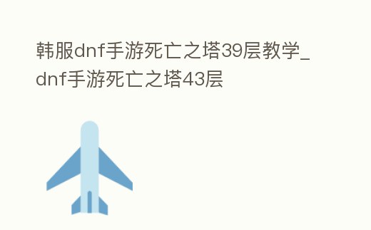 韓服dnf手游死亡之塔39層教學_dnf手游死亡之塔43層