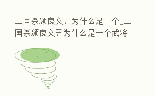 三國殺顏良文丑為什么是一個_三國殺顏良文丑為什么是一個武將