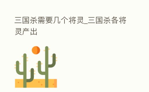 三國殺需要幾個將靈_三國殺各將靈產出