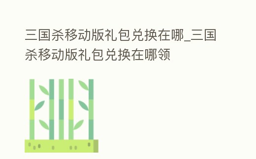 三國殺移動版禮包兌換在哪_三國殺移動版禮包兌換在哪領(lǐng)
