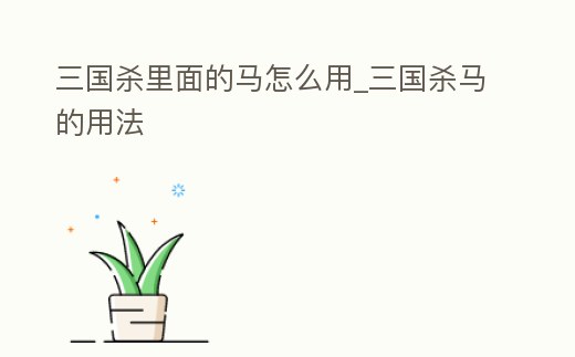 三國殺里面的馬怎么用_三國殺馬的用法