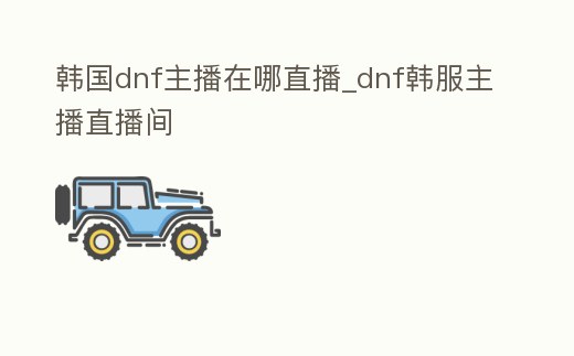 韓國dnf主播在哪直播_dnf韓服主播直播間