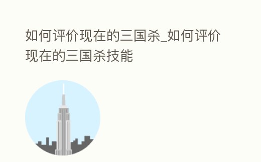 如何評價現在的三國殺_如何評價現在的三國殺技能