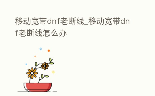 移動寬帶dnf老斷線_移動寬帶dnf老斷線怎么辦