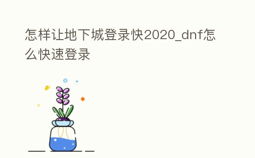 怎樣讓地下城登錄快2020_dnf怎么快速登錄
