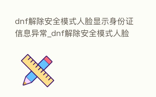 dnf解除安全模式人臉顯示身份證信息異常_dnf解除安全模式人臉顯示身份證信息異常怎么回事