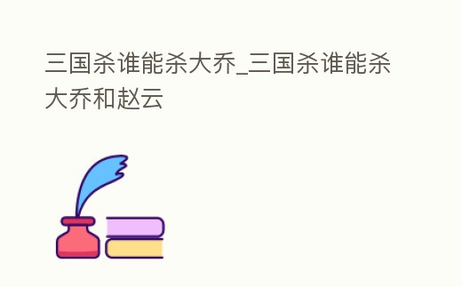三國殺誰能殺大喬_三國殺誰能殺大喬和趙云