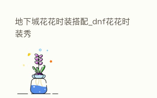 地下城花花時裝搭配_dnf花花時裝秀