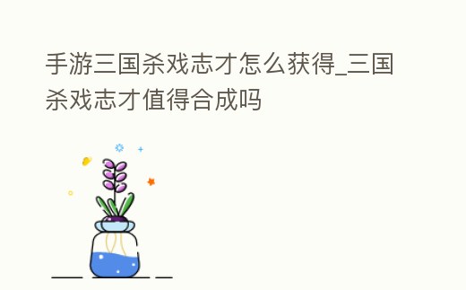 手游三國殺戲志才怎么獲得_三國殺戲志才值得合成嗎