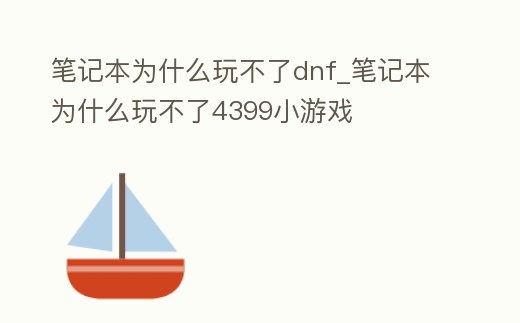 筆記本為什么玩不了dnf_筆記本為什么玩不了4399小游戲