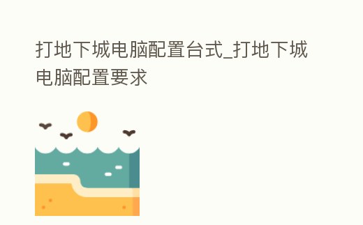 打地下城電腦配置臺(tái)式_打地下城電腦配置要求