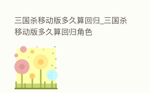 三國殺移動版多久算回歸_三國殺移動版多久算回歸角色