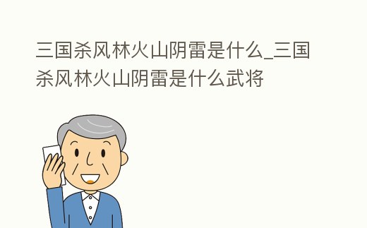 三國殺風林火山陰雷是什么_三國殺風林火山陰雷是什么武將