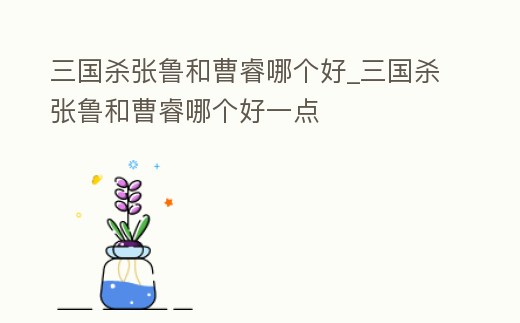 三國殺張魯和曹睿哪個好_三國殺張魯和曹睿哪個好一點
