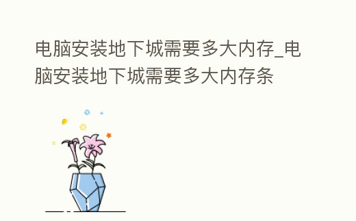 電腦安裝地下城需要多大內(nèi)存_電腦安裝地下城需要多大內(nèi)存條