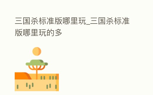 三國殺標準版哪里玩_三國殺標準版哪里玩的多