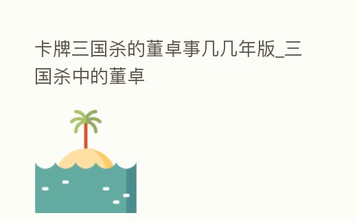 卡牌三國殺的董卓事幾幾年版_三國殺中的董卓