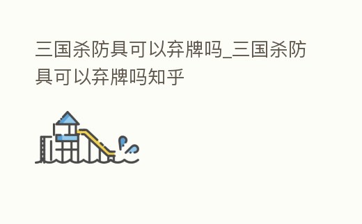 三國殺防具可以棄牌嗎_三國殺防具可以棄牌嗎知乎