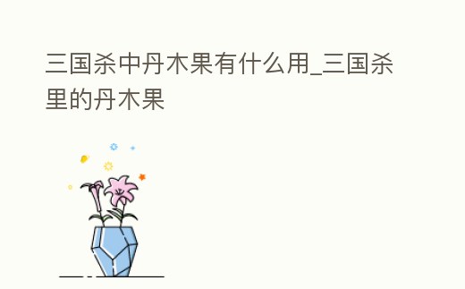 三國殺中丹木果有什么用_三國殺里的丹木果