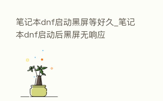 筆記本dnf啟動黑屏等好久_筆記本dnf啟動后黑屏無響應