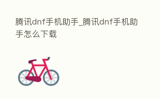 騰訊dnf手機助手_騰訊dnf手機助手怎么下載