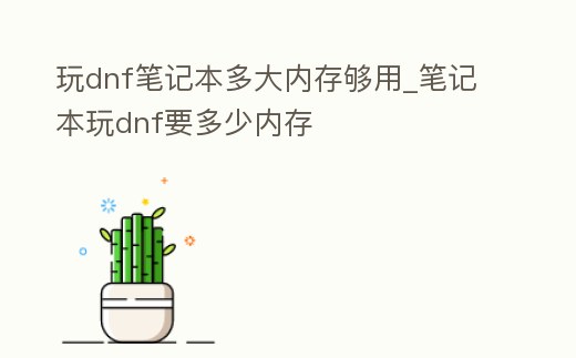 玩dnf筆記本多大內(nèi)存夠用_筆記本玩dnf要多少內(nèi)存