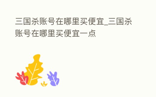 三國殺賬號在哪里買便宜_三國殺賬號在哪里買便宜一點