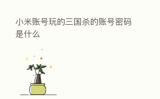 小米賬號(hào)玩的三國(guó)殺的賬號(hào)密碼是什么