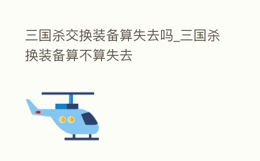 三國殺交換裝備算失去嗎_三國殺換裝備算不算失去