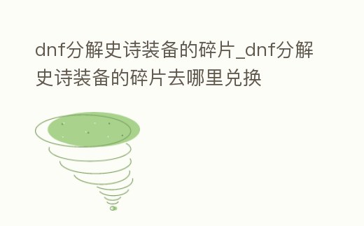 dnf分解史詩裝備的碎片_dnf分解史詩裝備的碎片去哪里兌換