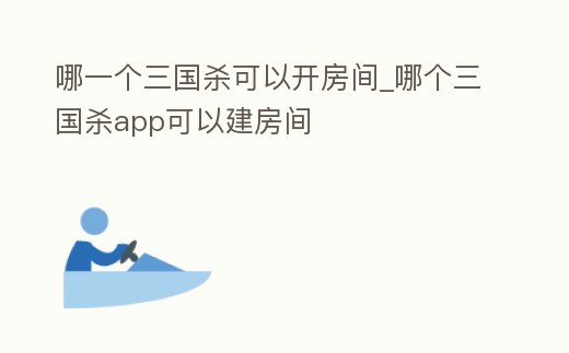 哪一個三國殺可以開房間_哪個三國殺app可以建房間