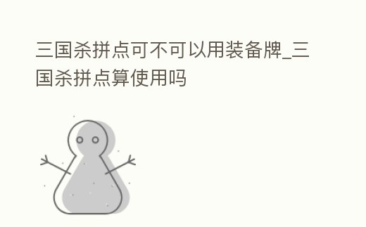 三國殺拼點可不可以用裝備牌_三國殺拼點算使用嗎