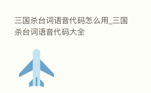 三國殺臺詞語音代碼怎么用_三國殺臺詞語音代碼大全