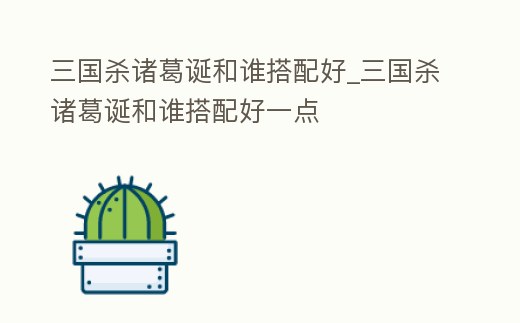 三國殺諸葛誕和誰搭配好_三國殺諸葛誕和誰搭配好一點