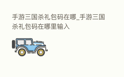 手游三國殺禮包碼在哪_手游三國殺禮包碼在哪里輸入