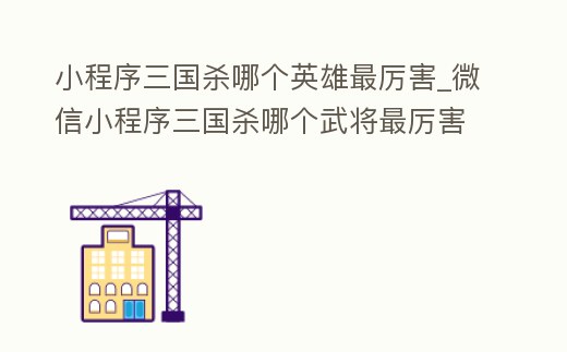 小程序三國殺哪個英雄最厲害_微信小程序三國殺哪個武將最厲害