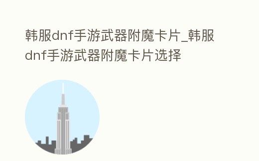 韓服dnf手游武器附魔卡片_韓服dnf手游武器附魔卡片選擇