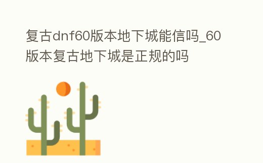 復古dnf60版本地下城能信嗎_60版本復古地下城是正規的嗎