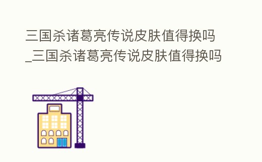 三國(guó)殺諸葛亮傳說(shuō)皮膚值得換嗎_三國(guó)殺諸葛亮傳說(shuō)皮膚值得換嗎
