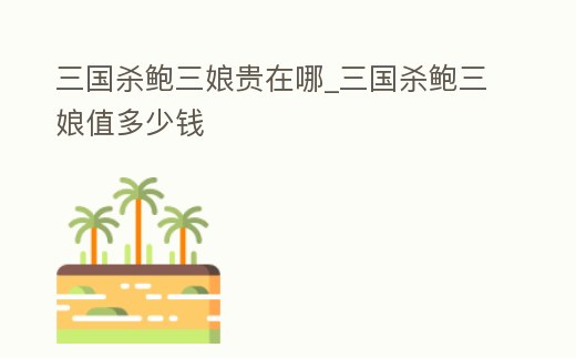 三國殺鮑三娘貴在哪_三國殺鮑三娘值多少錢