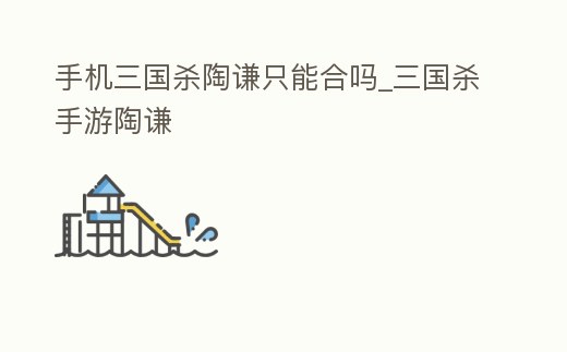 手機(jī)三國(guó)殺陶謙只能合嗎_三國(guó)殺手游陶謙