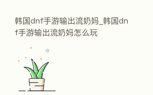 韓國dnf手游輸出流奶媽_韓國dnf手游輸出流奶媽怎么玩