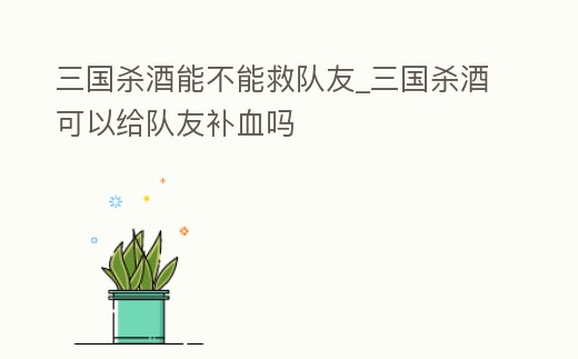 三國殺酒能不能救隊友_三國殺酒可以給隊友補血嗎