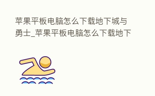 蘋果平板電腦怎么下載地下城與勇士_蘋果平板電腦怎么下載地下城與勇士端游