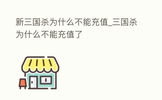 新三國殺為什么不能充值_三國殺為什么不能充值了
